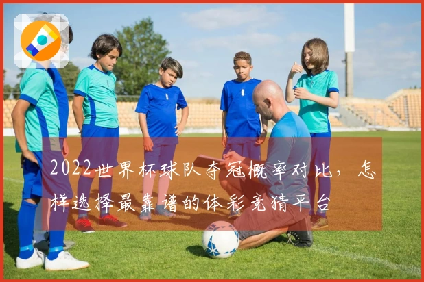 2022世界杯球队夺冠概率对比，怎样选择最靠谱的体彩竞猜平台