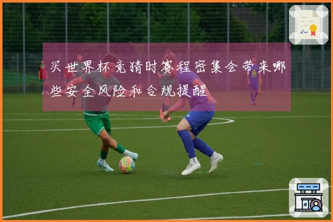买世界杯竞猜时赛程密集会带来哪些安全风险和合规提醒