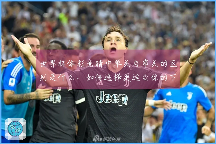世界杯体彩竞猜中单关与串关的区别是什么，如何选择更适合你的下注方式？