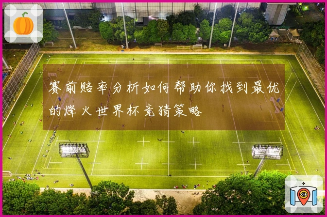 赛前赔率分析如何帮助你找到最优的烽火世界杯竞猜策略