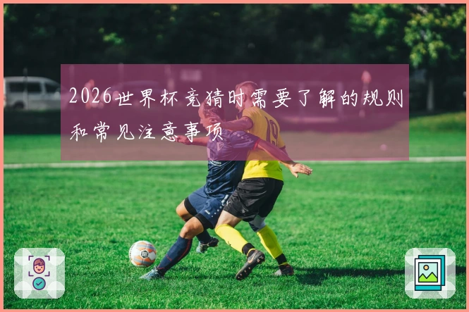 2026世界杯竞猜时需要了解的规则和常见注意事项