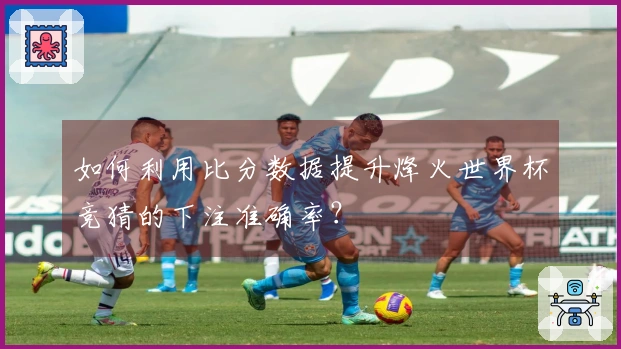 如何利用比分数据提升烽火世界杯竞猜的下注准确率？