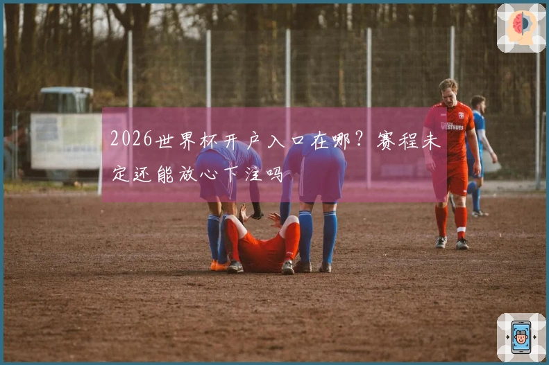 2026世界杯开户入口在哪？赛程未定还能放心下注吗