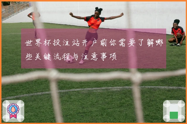 世界杯投注站开户前你需要了解哪些关键流程与注意事项