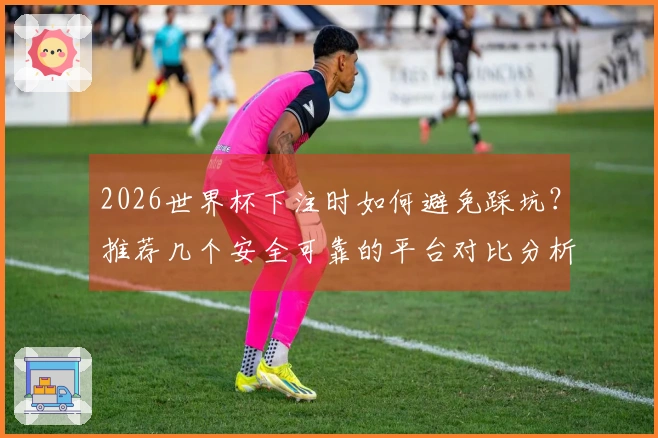 2026世界杯下注时如何避免踩坑？推荐几个安全可靠的平台对比分析