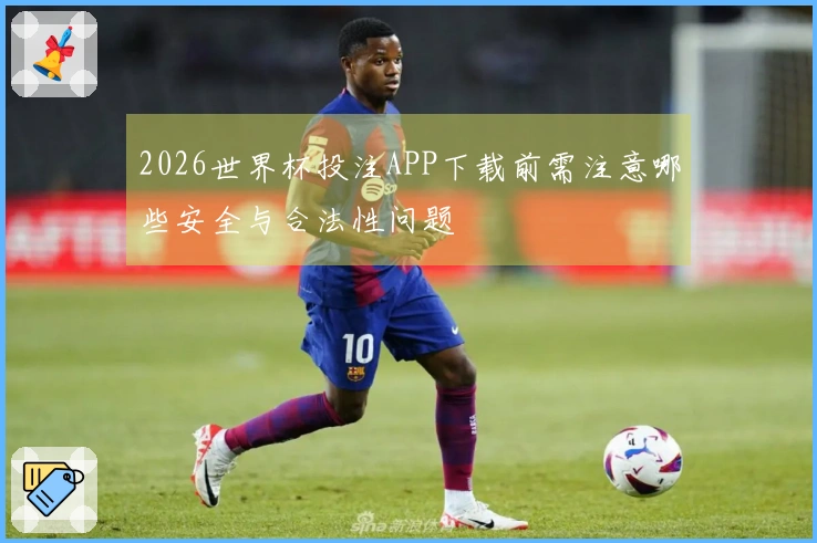 2026世界杯投注APP下载前需注意哪些安全与合法性问题