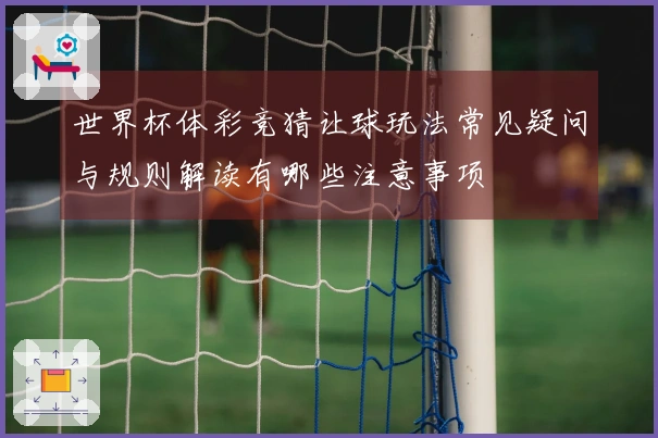 世界杯体彩竞猜让球玩法常见疑问与规则解读有哪些注意事项