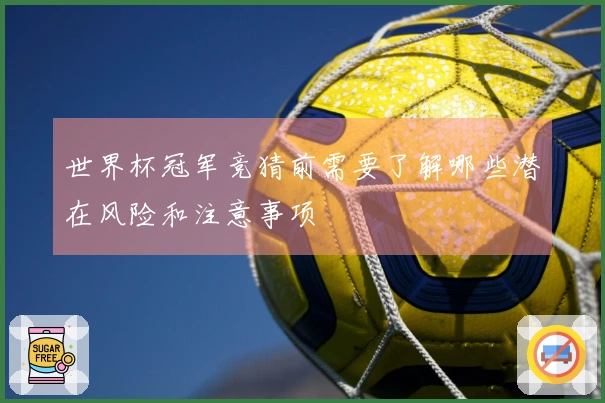 世界杯冠军竞猜前需要了解哪些潜在风险和注意事项