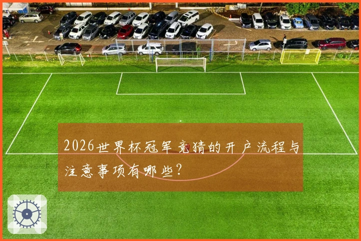 2026世界杯冠军竞猜的开户流程与注意事项有哪些？