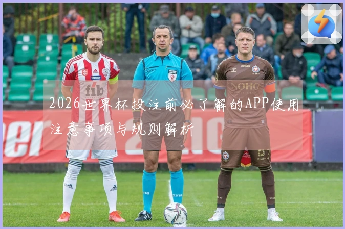 2026世界杯投注前必了解的APP使用注意事项与规则解析