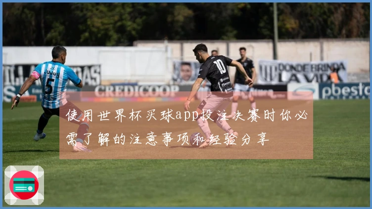 使用世界杯买球app投注决赛时你必需了解的注意事项和经验分享