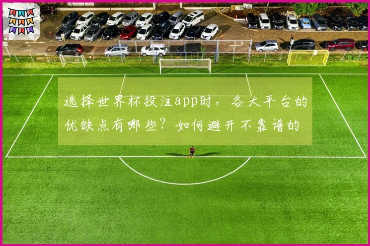 选择世界杯投注app时，各大平台的优缺点有哪些？如何避开不靠谱的选项？