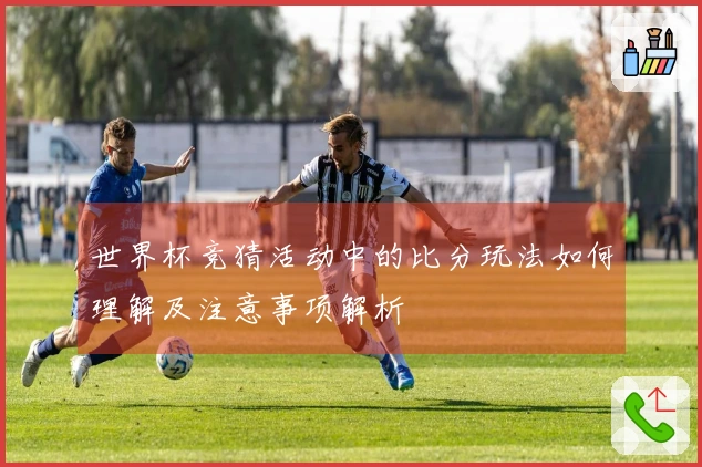 世界杯竞猜活动中的比分玩法如何理解及注意事项解析