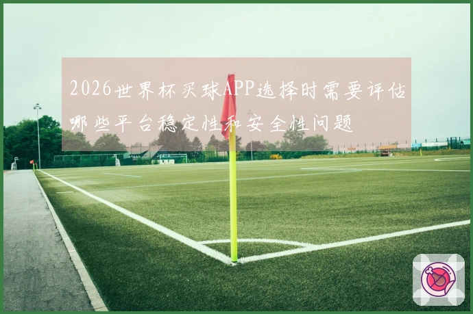 2026世界杯买球APP选择时需要评估哪些平台稳定性和安全性问题