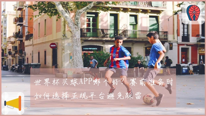 世界杯买球APP哪个好？赛前准备时如何选择正规平台避免踩雷