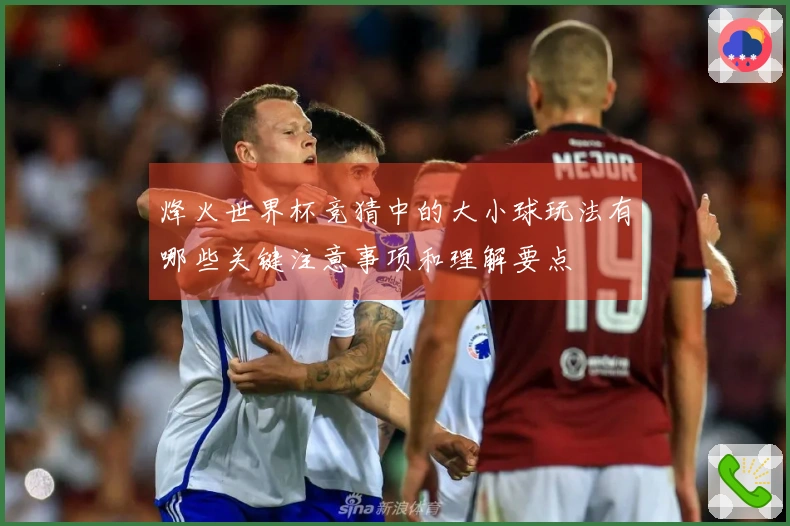 烽火世界杯竞猜中的大小球玩法有哪些关键注意事项和理解要点