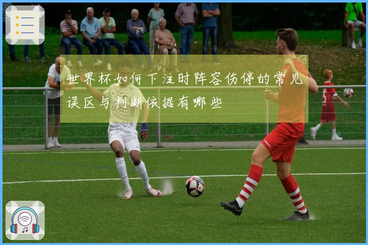 世界杯如何下注时阵容伤停的常见误区与判断依据有哪些