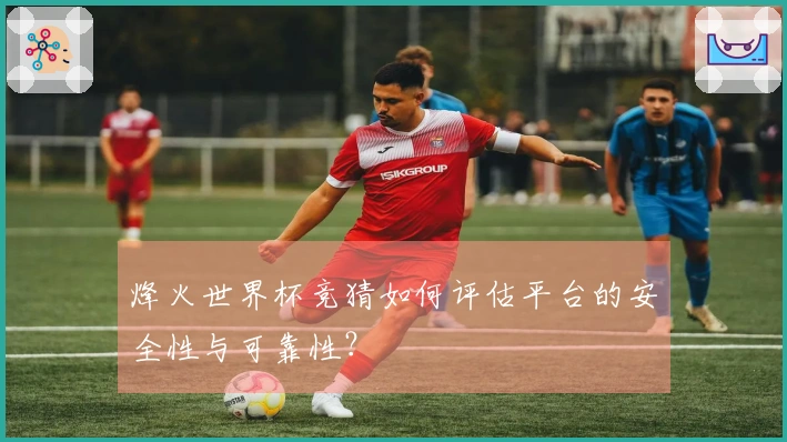 烽火世界杯竞猜如何评估平台的安全性与可靠性？