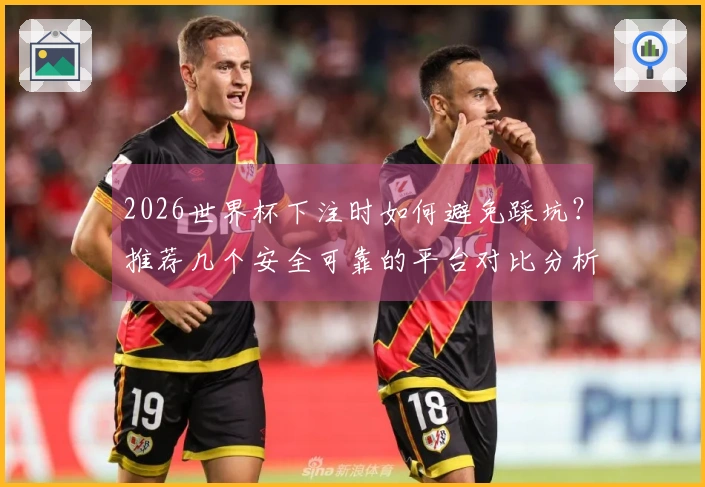 2026世界杯下注时如何避免踩坑？推荐几个安全可靠的平台对比分析