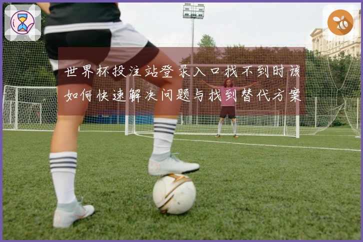 世界杯投注站登录入口找不到时该如何快速解决问题与找到替代方案