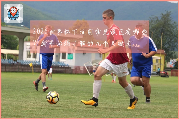 2026世界杯下注前常见误区有哪些？新手必须了解的几个关键点