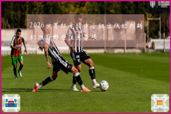 2026世界杯竞猜中小组出线的判断标准有哪些注意事项