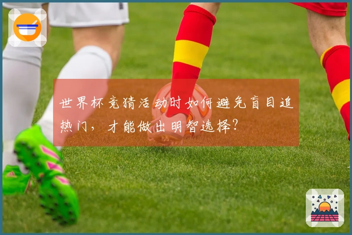世界杯竞猜活动时如何避免盲目追热门，才能做出明智选择？