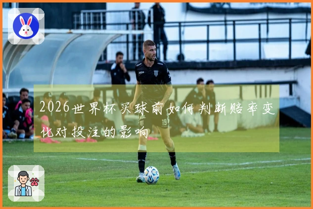 2026世界杯买球前如何判断赔率变化对投注的影响