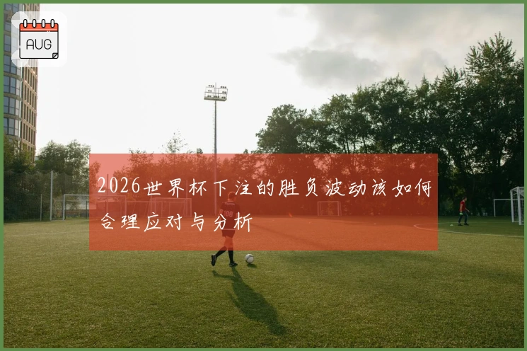 2026世界杯下注的胜负波动该如何合理应对与分析
