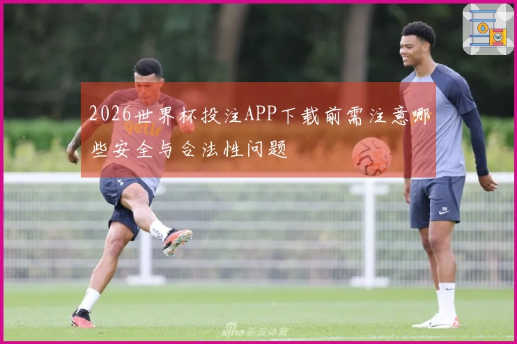 2026世界杯投注APP下载前需注意哪些安全与合法性问题