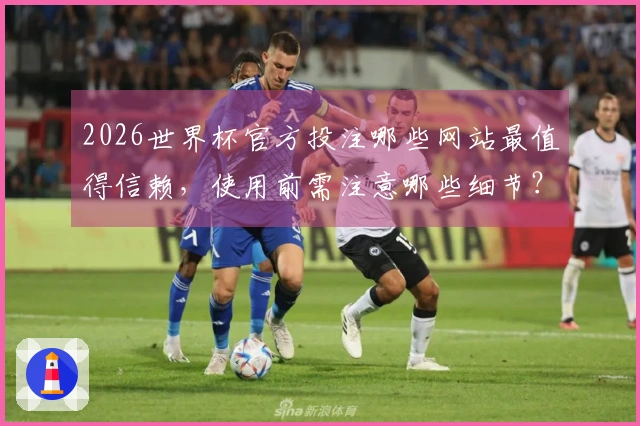 2026世界杯官方投注哪些网站最值得信赖,使用前需注意哪些细节?