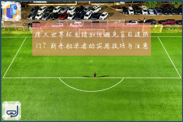 烽火世界杯竞猜如何避免盲目追热门？新手初学者的实用技巧与注意事项