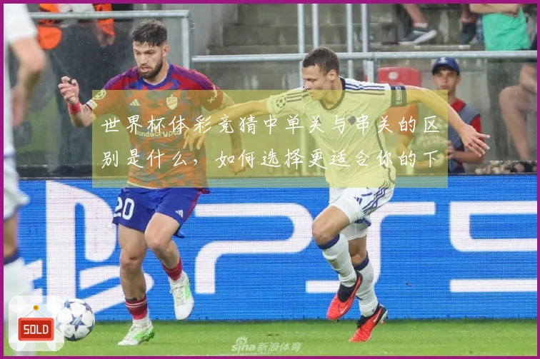 世界杯体彩竞猜中单关与串关的区别是什么，如何选择更适合你的下注方式？