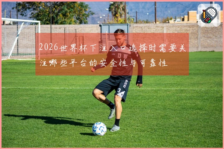 2026世界杯下注入口选择时需要关注哪些平台的安全性与可靠性