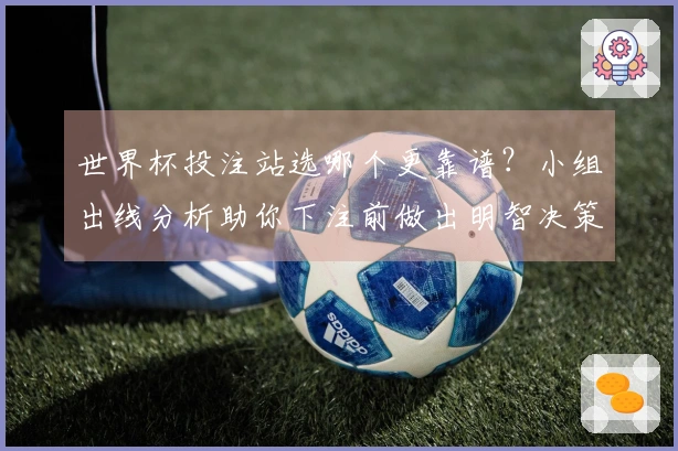 世界杯投注站选哪个更靠谱？小组出线分析助你下注前做出明智决策
