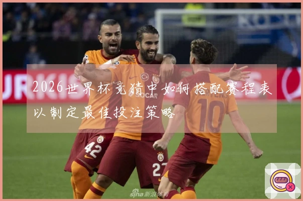 2026世界杯竞猜中如何搭配赛程表以制定最佳投注策略
