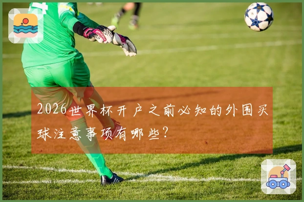 2026世界杯开户之前必知的外围买球注意事项有哪些？