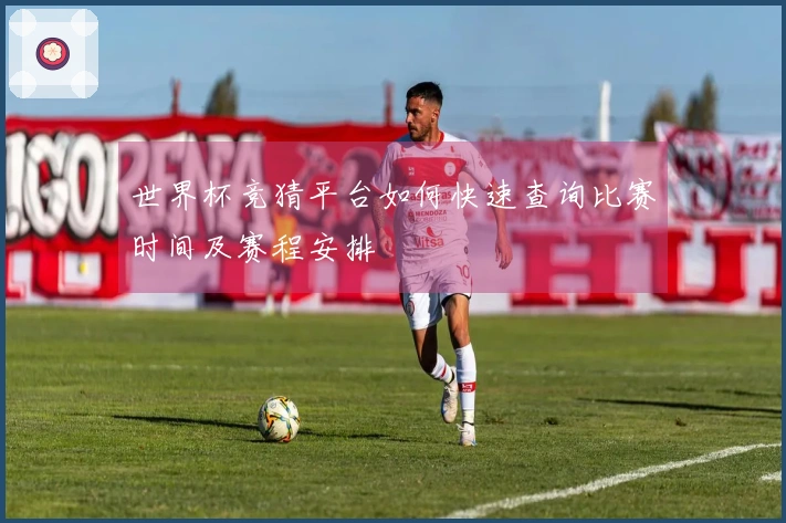 世界杯竞猜平台如何快速查询比赛时间及赛程安排