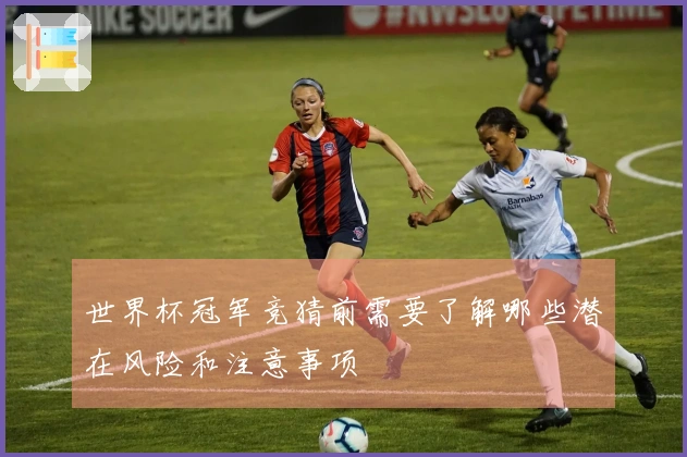 世界杯冠军竞猜前需要了解哪些潜在风险和注意事项