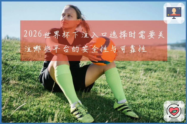 2026世界杯下注入口选择时需要关注哪些平台的安全性与可靠性