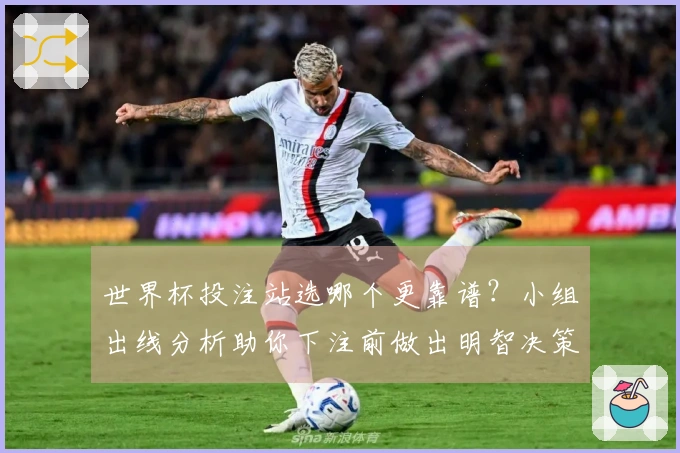 世界杯投注站选哪个更靠谱？小组出线分析助你下注前做出明智决策