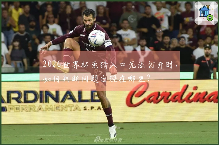 2026世界杯竞猜入口无法打开时，如何判断问题出现在哪里？