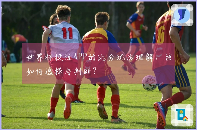 世界杯投注APP的比分玩法理解，该如何选择与判断？