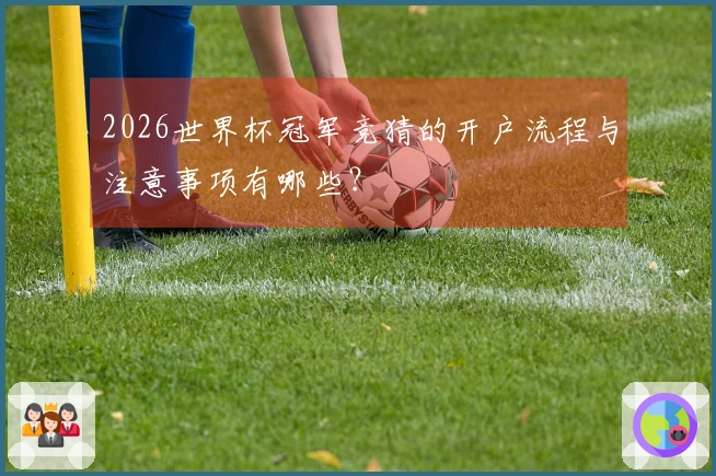 2026世界杯冠军竞猜的开户流程与注意事项有哪些？