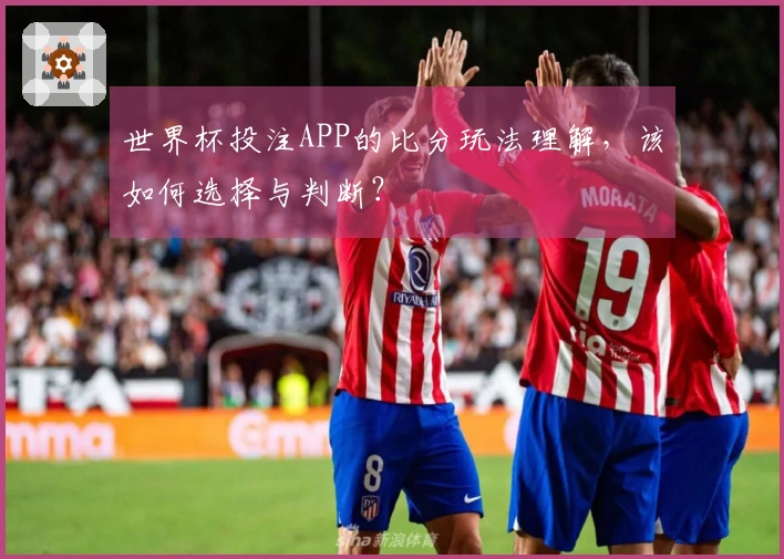 世界杯投注APP的比分玩法理解，该如何选择与判断？