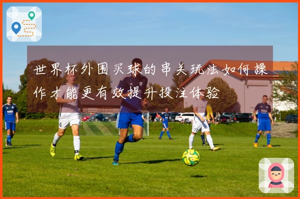 世界杯外围买球的串关玩法如何操作才能更有效提升投注体验