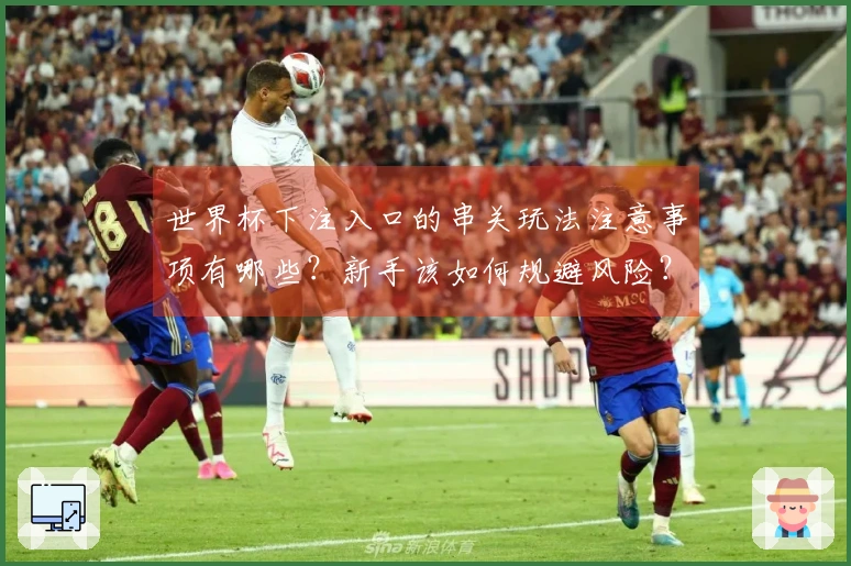 世界杯下注入口的串关玩法注意事项有哪些？新手该如何规避风险？