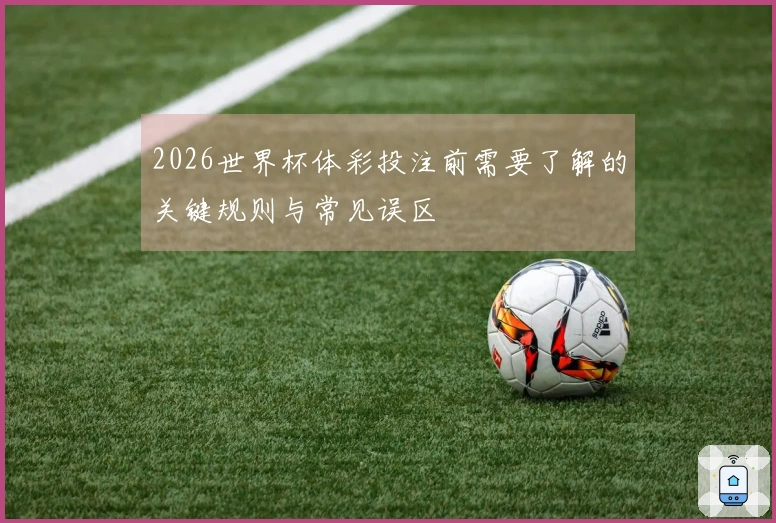 2026世界杯体彩投注前需要了解的关键规则与常见误区