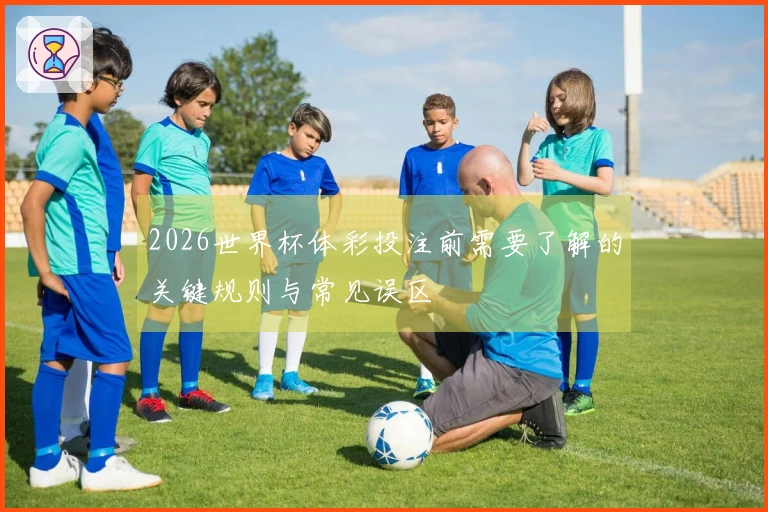 2026世界杯体彩投注前需要了解的关键规则与常见误区