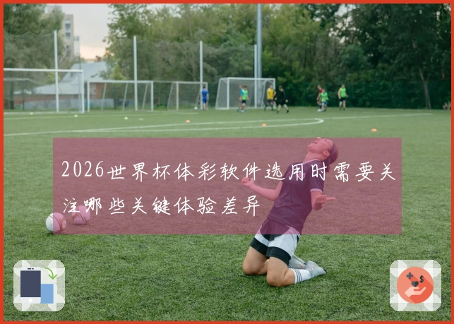 2026世界杯体彩软件选用时需要关注哪些关键体验差异